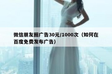 微信朋友圈广告30元/1000次（如何在百度免费发布广告）