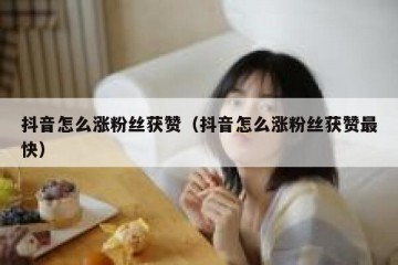 抖音怎么涨粉丝获赞（抖音怎么涨粉丝获赞最快）