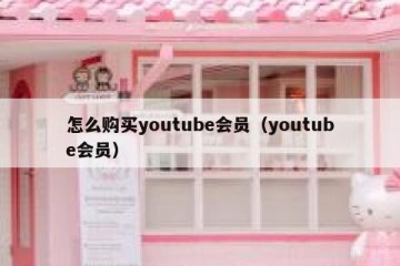 怎么购买youtube会员（youtube会员）