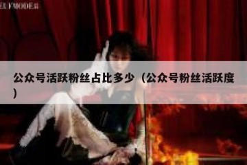 公众号活跃粉丝占比多少（公众号粉丝活跃度）