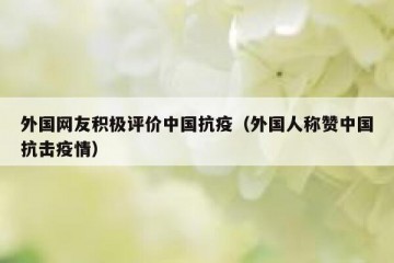 外国网友积极评价中国抗疫（外国人称赞中国抗击疫情）