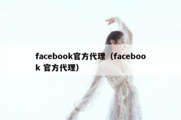 facebook官方代理（facebook 官方代理）