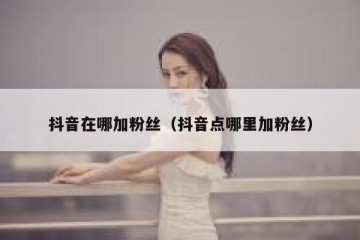 抖音在哪加粉丝（抖音点哪里加粉丝）