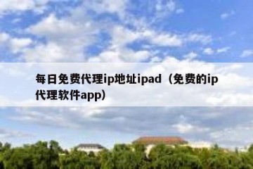 每日免费代理ip地址ipad（免费的ip代理软件app）