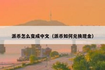 派币怎么变成中文（派币如何兑换现金）