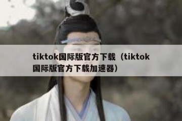 tiktok国际版官方下载（tiktok国际版官方下载加速器）