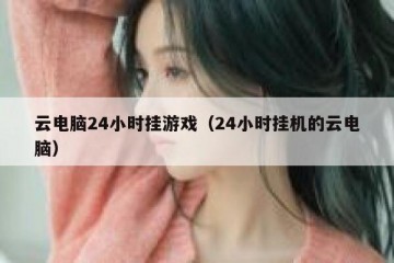 云电脑24小时挂游戏（24小时挂机的云电脑）