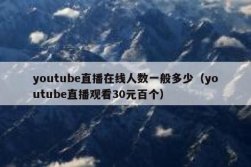 youtube直播在线人数一般多少（youtube直播观看30元百个）