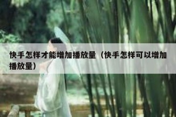 快手怎样才能增加播放量（快手怎样可以增加播放量）