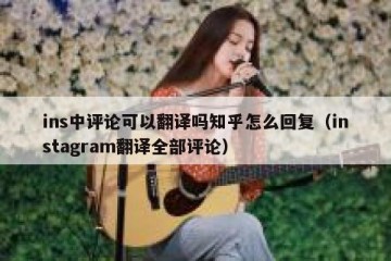 ins中评论可以翻译吗知乎怎么回复（instagram翻译全部评论）
