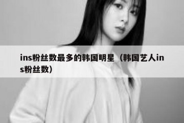 ins粉丝数最多的韩国明星（韩国艺人ins粉丝数）