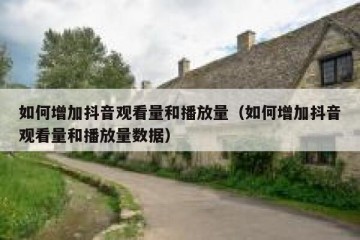 如何增加抖音观看量和播放量（如何增加抖音观看量和播放量数据）