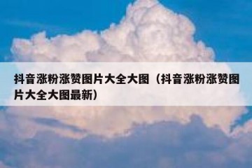 抖音涨粉涨赞图片大全大图（抖音涨粉涨赞图片大全大图最新）