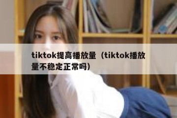tiktok提高播放量（tiktok播放量不稳定正常吗）