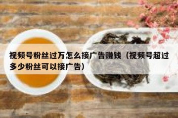 视频号粉丝过万怎么接广告赚钱（视频号超过多少粉丝可以接广告）