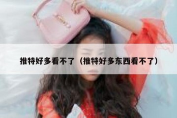 推特好多看不了（推特好多东西看不了）