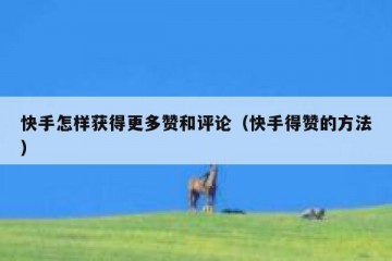 快手怎样获得更多赞和评论（快手得赞的方法）