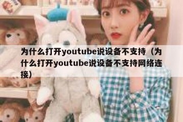 为什么打开youtube说设备不支持（为什么打开youtube说设备不支持网络连接）
