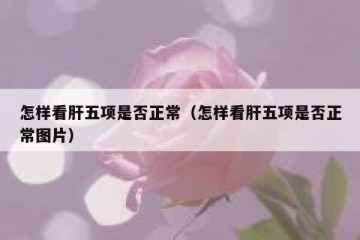 怎样看肝五项是否正常（怎样看肝五项是否正常图片）
