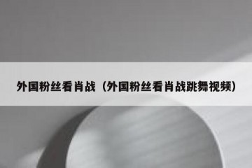 外国粉丝看肖战（外国粉丝看肖战跳舞视频）