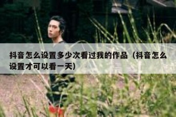 抖音怎么设置多少次看过我的作品（抖音怎么设置才可以看一天）