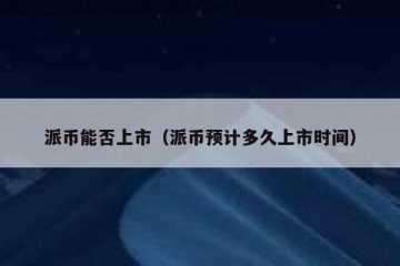 派币能否上市（派币预计多久上市时间）