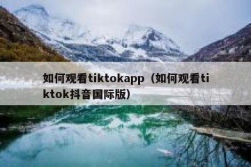 如何观看tiktokapp（如何观看tiktok抖音国际版）