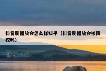 抖音刷播放会怎么样知乎（抖音刷播放会被降权吗）