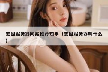 美国服务器网站推荐知乎（美国服务器叫什么）