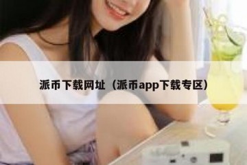 派币下载网址（派币app下载专区）