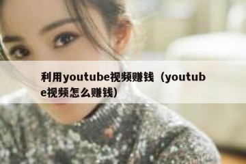 利用youtube视频赚钱（youtube视频怎么赚钱）