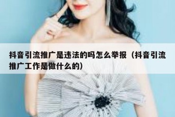 抖音引流推广是违法的吗怎么举报（抖音引流推广工作是做什么的）