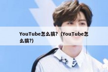 YouTube怎么搞?（YouTube怎么搞?）