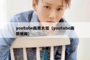 youtube画质太低（youtube画质模糊）
