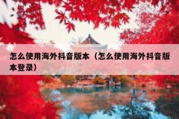 怎么使用海外抖音版本（怎么使用海外抖音版本登录）