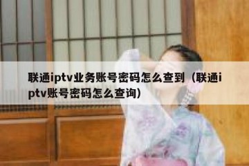 联通iptv业务账号密码怎么查到（联通iptv账号密码怎么查询）