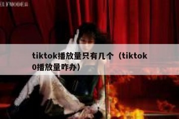tiktok播放量只有几个（tiktok0播放量咋办）