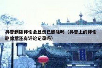 抖音删除评论会显示已删除吗（抖音上的评论删除后还有评论记录吗）