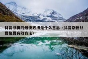 抖音涨粉的最快方法是什么意思（抖音涨粉丝最快最有效方法）