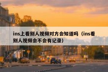 ins上看别人视频对方会知道吗（ins看别人视频会不会有记录）
