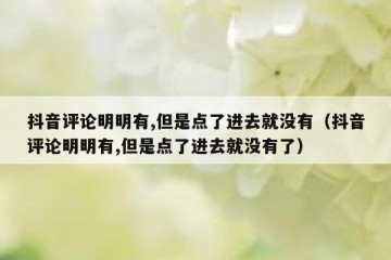 抖音评论明明有,但是点了进去就没有（抖音评论明明有,但是点了进去就没有了）