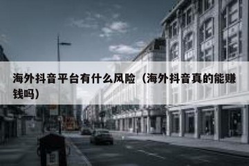 海外抖音平台有什么风险（海外抖音真的能赚钱吗）