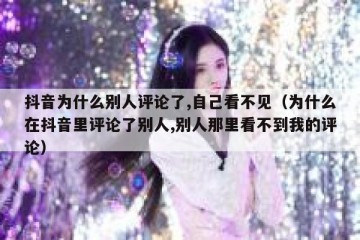 抖音为什么别人评论了,自己看不见（为什么在抖音里评论了别人,别人那里看不到我的评论）