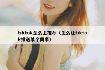 tiktok怎么上推荐（怎么让tiktok推送某个国家）
