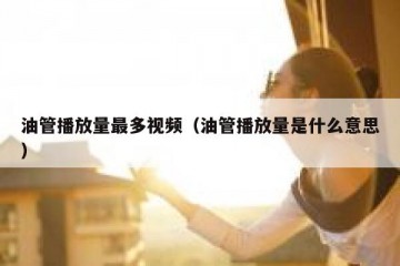 油管播放量最多视频（油管播放量是什么意思）