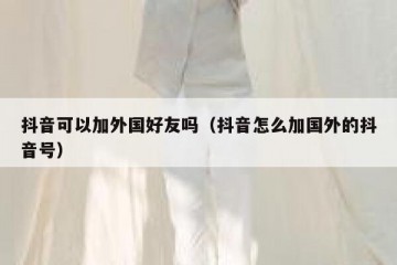抖音可以加外国好友吗（抖音怎么加国外的抖音号）