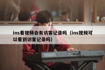 ins看视频会有访客记录吗（ins视频可以看到访客记录吗）