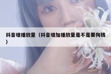 抖音增播放量（抖音增加播放量是不是要掏钱）