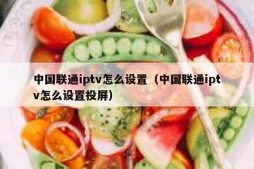 中国联通iptv怎么设置（中国联通iptv怎么设置投屏）