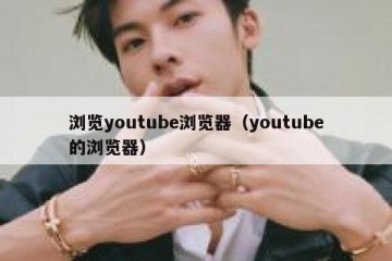 浏览youtube浏览器（youtube的浏览器）